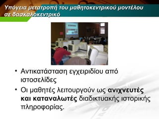 Υπόγεια μετατροπή του μαθητοκεντρικού μοντέλου
σε δασκαλοκεντρικό




   • Αντικατάσταση εγχειριδίου από
     ιστοσελίδες
   • Οι μαθητές λειτουργούν ως ανιχνευτές
     και καταναλωτές διαδικτυακής ιστορικής
     πληροφορίας.
 