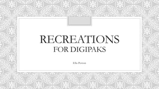RECREATIONS
FOR DIGIPAKS
Ella Potton
 