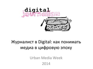 Журналист в Digital: как понимать 
медиа в цифровую эпоху 
Urban Media Week 
2014 
 