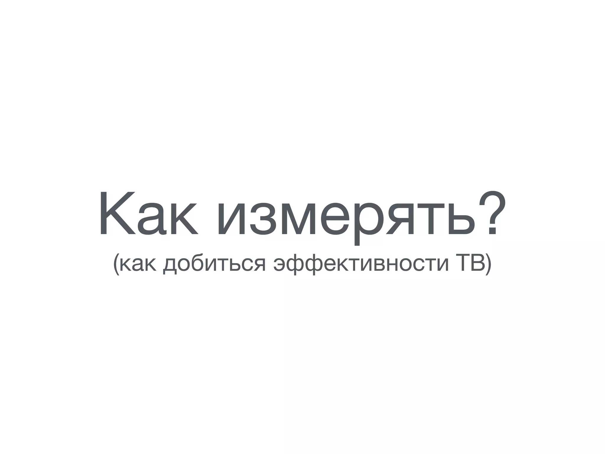 Как измерять?

(как добиться эффективности ТВ)
 