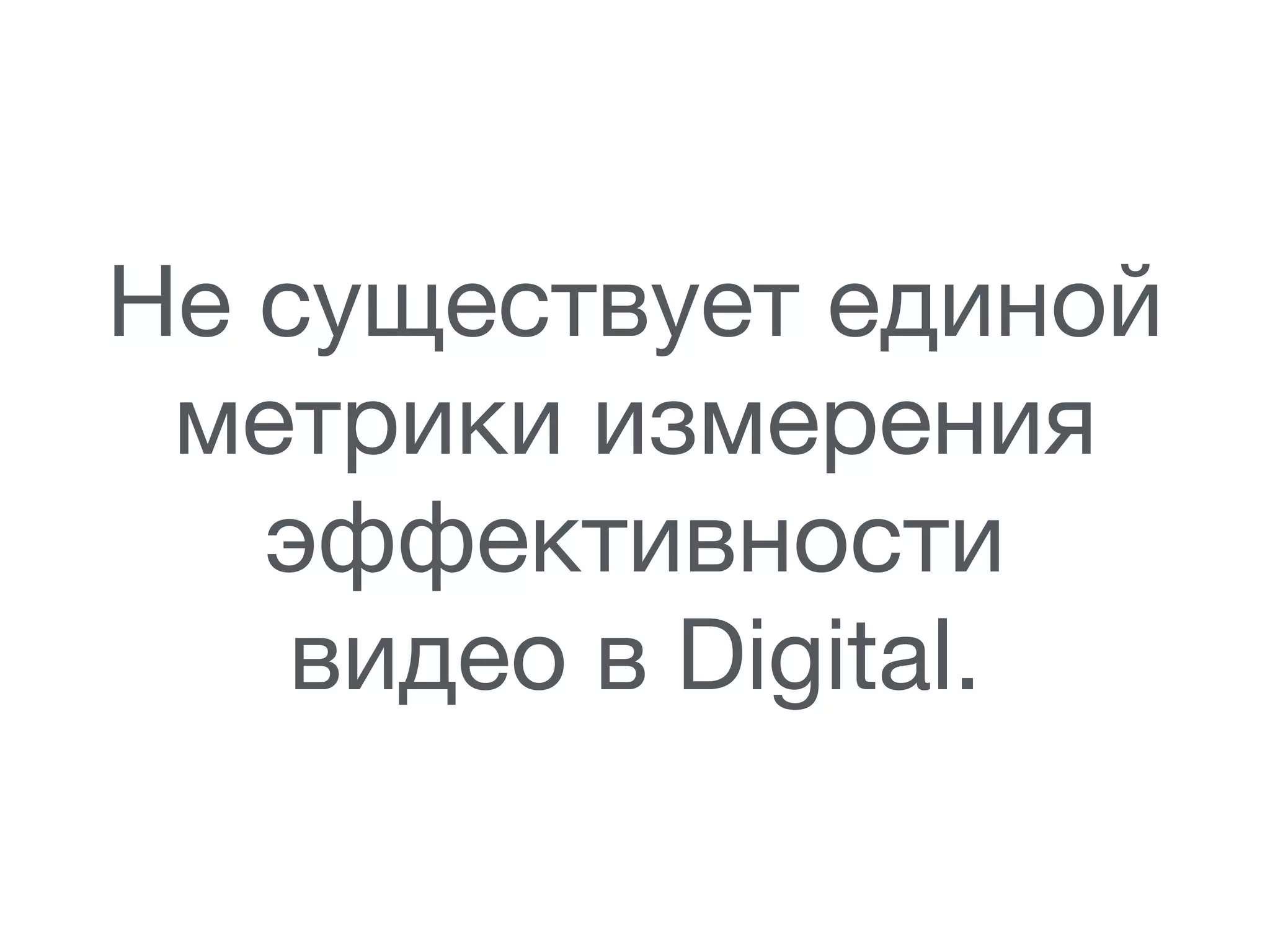 Не существует единой
метрики измерения
эффективности 

видео в Digital.
 