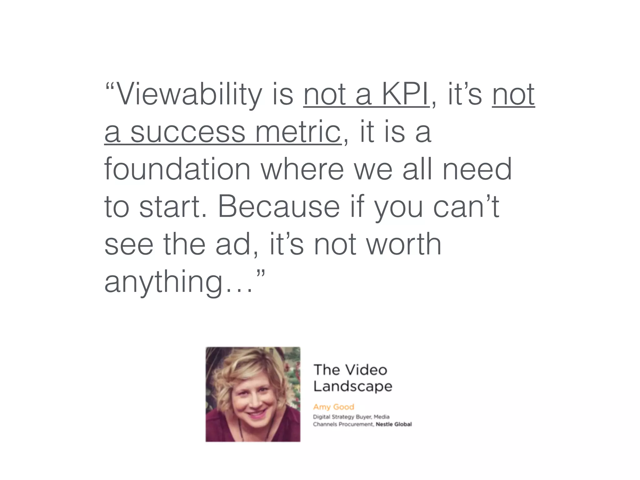 “Viewability is not a KPI, it’s not
a success metric, it is a
foundation where we all need
to start. Because if you can’t
see the ad, it’s not worth
anything…”
 