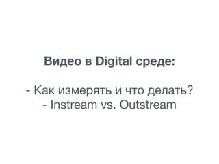 Видео в Digital среде:
- Как измерять и что делать?

- Instream vs. Outstream
 
