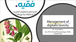 Management of
digitalis toxicity
Dr. Suzan Morsy
Ass. Prof. Clinical Pharmacology, FCMS,
Jeddah KSA
 