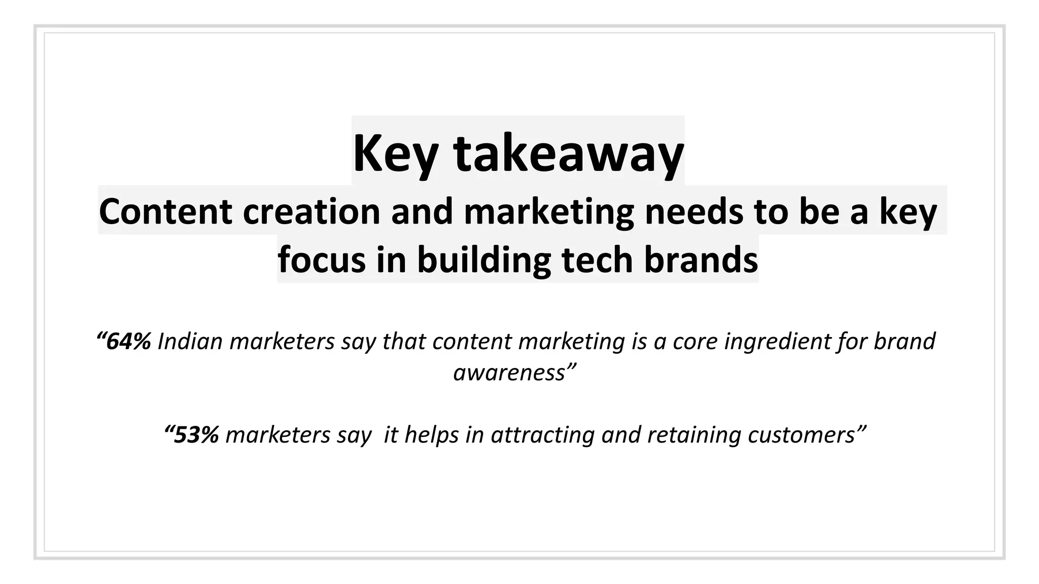Key takeaway
Content creation and marketing needs to be a key
focus in building tech brands
“64% Indian marketers say that content marketing is a core ingredient for brand
awareness”
“53% marketers say it helps in attracting and retaining customers”
 