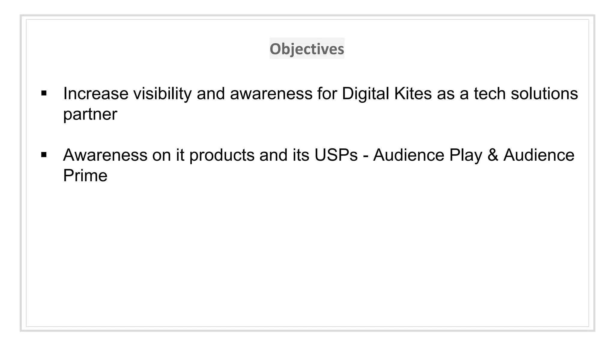 Objectives
▪ Increase visibility and awareness for Digital Kites as a tech solutions
partner
▪ Awareness on it products and its USPs - Audience Play & Audience
Prime
 