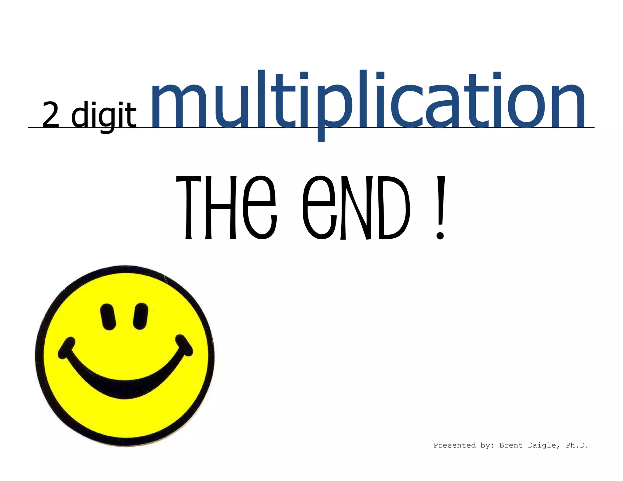 2 digit   multiplication
          The end !

                   Presented by: Brent Daigle, Ph.D.
 