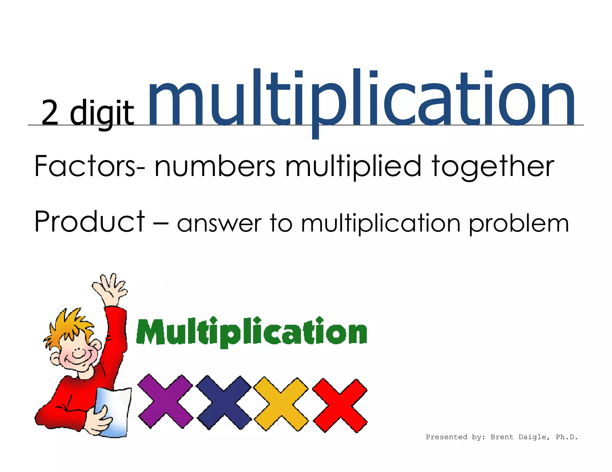 2 digit   multiplication
Factors- numbers multiplied together
Product – answer to multiplication problem




                              Presented by: Brent Daigle, Ph.D.
 