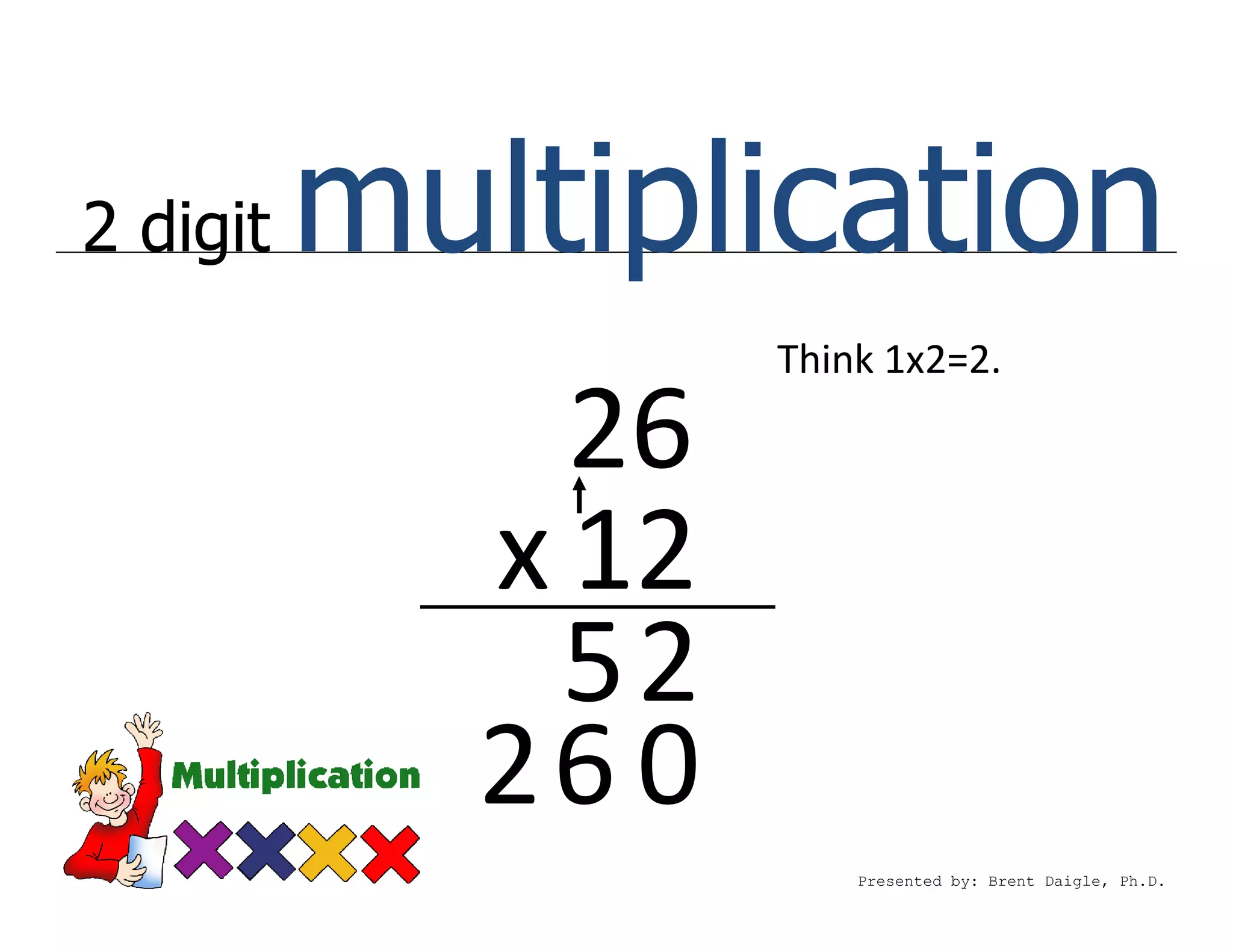 2 digit   multiplication
                   Think 1x2=2.

              26
            x 12
              52
            26 0
                       Presented by: Brent Daigle, Ph.D.
 