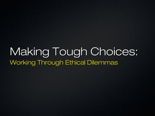 Making Tough Choices:Making Tough Choices:
Working Through Ethical DilemmasWorking Through Ethical Dilemmas
 