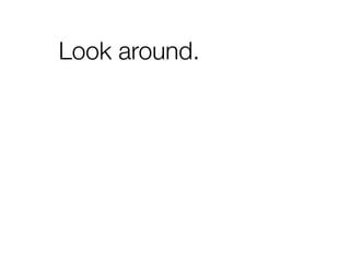 Look around.
 