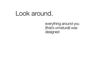 Look around.
         everything around you
         (that’s unnatural) was
         designed
 