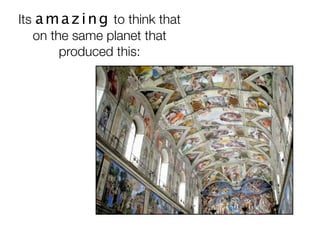 Its a m a z i n g to think that
   on the same planet that
        produced this:
 