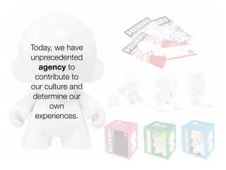 Today, we have
unprecedented
  agency to
 contribute to
our culture and
 determine our
      own
 experiences.
 