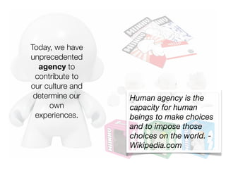 Today, we have
unprecedented
  agency to
 contribute to
our culture and
 determine our    Human agency is the
      own         capacity for human
 experiences.     beings to make choices
                  and to impose those
                  choices on the world. -
                  Wikipedia.com
 