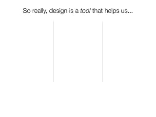 So really, design is a tool that helps us...
 
