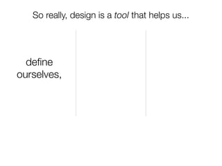 So really, design is a tool that helps us...




  deﬁne
ourselves,
 