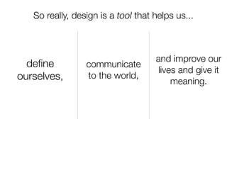 So really, design is a tool that helps us...



                                    and improve our
  deﬁne          communicate
                                     lives and give it
ourselves,       to the world,
                                         meaning.
 