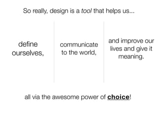 So really, design is a tool that helps us...



                                    and improve our
  deﬁne          communicate
                                     lives and give it
ourselves,       to the world,
                                         meaning.




   all via the awesome power of choice!
 