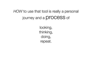 HOW to use that tool is really a personal
     journey and a process of

                looking,
                thinking,
                  doing,
                 repeat.
 
