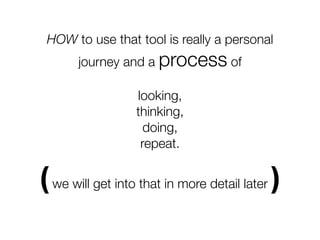 HOW to use that tool is really a personal
       journey and a process of

                  looking,
                  thinking,
                    doing,
                   repeat.


( we will get into that in more detail later )
 
