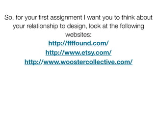 So, for your ﬁrst assignment I want you to think about
  your relationship to design, look at the following
                       websites:
                 http://ffffound.com/
                http://www.etsy.com/
        http://www.woostercollective.com/
 