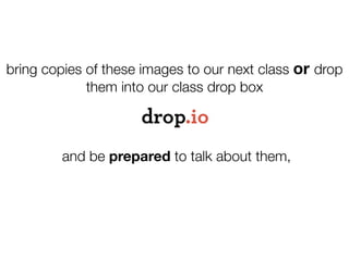 bring copies of these images to our next class or drop
             them into our class drop box



        and be prepared to talk about them,
 