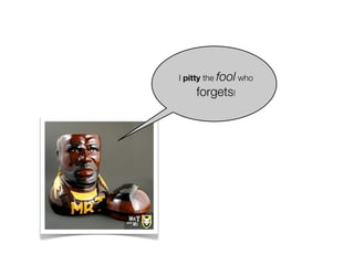 I pitty the fool who
    forgets!
 