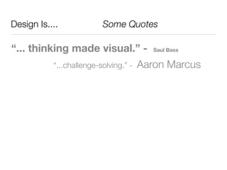 Design Is....	 	 	 	 	 Some Quotes

“... thinking made visual.” -           Saul Bass


         “...challenge-solving.” -   Aaron Marcus
 