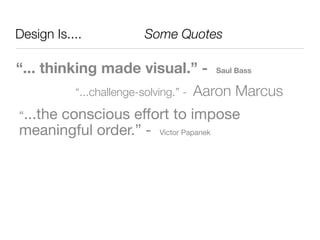 Design Is....	 	 	 	 	 Some Quotes

“... thinking made visual.” -            Saul Bass


          “...challenge-solving.” -   Aaron Marcus
“...the
     conscious effort to impose
meaningful order.” - Victor Papanek
 