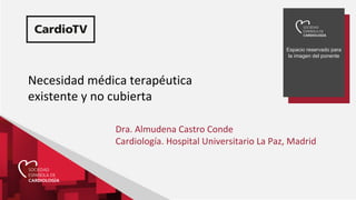 Espacio reservado para
la imagen del ponente
Necesidad médica terapéutica
existente y no cubierta
Dra. Almudena Castro Conde
Cardiología. Hospital Universitario La Paz, Madrid
 