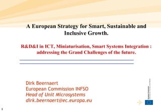 Dirk Beernaert European Commission INFSO  Head of Unit Microsystems [email_address] A European Strategy for Smart, Sustainable and Inclusive Growth. R&D&I in ICT, Miniaturisation, Smart Systems Integration : addressing the Grand Challenges of the future. 