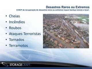 Desastres Raros ou Extremos
        O BCP de recuperação de desastres raros ou extremos requer backup remoto e local .


•   Cheias
•   Incêndios
•   Roubos
•   Ataques Terroristas
•   Tornados
•   Terramotos
 