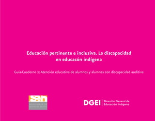 Educación pertinente e inclusiva. La discapacidad
en educacón indígena
Guía-Cuaderno 2:Atención educativa de alumnos y alumnas con discapacidad auditiva
 