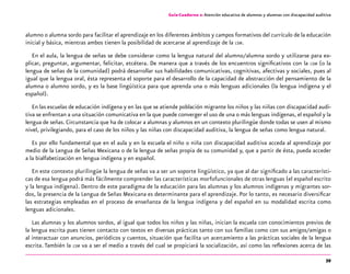 39
Guía-Cuaderno 2: Atención educativa de alumnos y alumnas con discapacidad auditiva
alumno o alumna sordo para facilitar el aprendizaje en los diferentes ámbitos y campos formativos del currículo de la educación
inicial y básica, mientras ambos tienen la posibilidad de acercarse al aprendizaje de la lsm.
En el aula, la lengua de señas se debe considerar como la lengua natural del alumno/alumna sordo y utilizarse para ex-
plicar, preguntar, argumentar, felicitar, etcétera. De manera que a través de los encuentros significativos con la lsm (o la
lengua de señas de la comunidad) podrá desarrollar sus habilidades comunicativas, cognitivas, afectivas y sociales, pues al
igual que la lengua oral, ésta representa el soporte para el desarrollo de la capacidad de abstracción del pensamiento de la
alumna o alumno sordo, y es la base lingüística para que aprenda una o más lenguas adicionales (la lengua indígena y el
español).
En las escuelas de educación indígena y en las que se atiende población migrante los niños y las niñas con discapacidad audi-
tiva se enfrentan a una situación comunicativa en la que puede converger el uso de una o más lenguas indígenas, el español y la
lengua de señas. Circunstancia que ha de colocar a alumnas y alumnos en un contexto plurilingüe donde todas se usen al mismo
nivel, privilegiando, para el caso de los niños y las niñas con discapacidad auditiva, la lengua de señas como lengua natural.
Es por ello fundamental que en el aula y en la escuela el niño o niña con discapacidad auditiva acceda al aprendizaje por
medio de la Lengua de Señas Mexicana o de la lengua de señas propia de su comunidad y, que a partir de ésta, pueda acceder
a la bialfabetización en lengua indígena y en español.
En este contexto plurilingüe la lengua de señas va a ser un soporte lingüístico, ya que al dar significado a las característi-
cas de esa lengua podrá más fácilmente comprender las características morfofuncionales de otras lenguas (el español escrito
y la lengua indígena). Dentro de este paradigma de la educación para las alumnas y los alumnos indígenas y migrantes sor-
dos, la presencia de la Lengua de Señas Mexicana es determinante para el aprendizaje. Por lo tanto, es necesario diversificar
las estrategias empleadas en el proceso de enseñanza de la lengua indígena y del español en su modalidad escrita como
lenguas adicionales.
Las alumnas y los alumnos sordos, al igual que todos los niños y las niñas, inician la escuela con conocimientos previos de
la lengua escrita pues tienen contacto con textos en diversas prácticas tanto con sus familias como con sus amigos/amigas o
al interactuar con anuncios, periódicos y cuentos, situación que facilita un acercamiento a las prácticas sociales de la lengua
escrita. También la lsm va a ser el medio a través del cual se propiciará la socialización, así como las reflexiones acerca de las
 