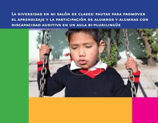 La diversidad en mi salón de clases: pautas para promover
el aprendizaje y la participación de alumnos y alumnas con
discapacidad auditiva en un aula bi-plurilingüe
 