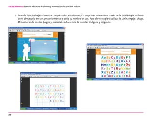 76
Guía-Cuaderno 2: Atención educativa de alumnos y alumnas con discapacidad auditiva
»» Pase de lista: trabajar el nombre completo de cada alumno. En un primer momento a través de la dactilología utilizan-
do el abecedario en lsm, posteriormente se seña su nombre en lsm. Para ello se sugiere utilizar la lámina Ngeje i chjugo.
Mi nombre es de la obra Juegos y materiales educativos de la niñez indígena y migrante.
 