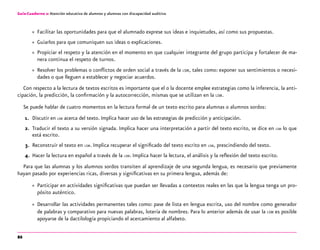 86
Guía-Cuaderno 2: Atención educativa de alumnos y alumnas con discapacidad auditiva
»» Facilitar las oportunidades para que el alumnado exprese sus ideas e inquietudes, así como sus propuestas.
»» Guiarlos para que comuniquen sus ideas o explicaciones.
»» Propiciar el respeto y la atención en el momento en que cualquier integrante del grupo participa y fortalecer de ma-
nera continua el respeto de turnos.
»» Resolver los problemas o conflictos de orden social a través de la lsm, tales como: exponer sus sentimientos o necesi-
dades o que lleguen a establecer y negociar acuerdos.
Con respecto a la lectura de textos escritos es importante que el o la docente emplee estrategias como la inferencia, la anti-
cipación, la predicción, la confirmación y la autocorrección, mismas que se utilizan en la lsm.
Se puede hablar de cuatro momentos en la lectura formal de un texto escrito para alumnas o alumnos sordos:
1.	 Discutir en lsm acerca del texto. Implica hacer uso de las estrategias de predicción y anticipación.
2.	 Traducir el texto a su versión signada. Implica hacer una interpretación a partir del texto escrito, se dice en lsm lo que
está escrito.
3.	 Reconstruir el texto en lsm. Implica recuperar el significado del texto escrito en lsm, prescindiendo del texto.
4.	 Hacer la lectura en español a través de la lsm. Implica hacer la lectura, el análisis y la reflexión del texto escrito.
Para que las alumnas y los alumnos sordos transiten al aprendizaje de una segunda lengua, es necesario que previamente
hayan pasado por experiencias ricas, diversas y significativas en su primera lengua, además de:
»» Participar en actividades significativas que puedan ser llevadas a contextos reales en las que la lengua tenga un pro-
pósito auténtico.
»» Desarrollar las actividades permanentes tales como: pase de lista en lengua escrita, uso del nombre como generador
de palabras y comparativo para nuevas palabras, lotería de nombres. Para lo anterior además de usar la lsm es posible
apoyarse de la dactilología propiciando el acercamiento al alfabeto.
 