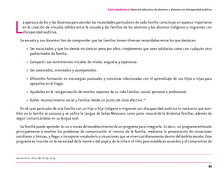 95
La apertura de los y las docentes para atender las necesidades particulares de cada familia constituye un aspecto importante
en la creación de vínculos sólidos entre la escuela y las familias de los alumnos y las alumnas indígenas y migrantes con
discapacidad auditiva.
La escuela y sus docentes han de comprender que las familias tienen diversas necesidades entre las que destacan:
»» Ser escuchados y que los demás no sientan pena por ellos; simplemente que sean solidarios como con cualquier otro
padre/madre de familia.
»» Compartir sus sentimientos iniciales de miedo, angustia y esperanza.
»» Ser asesorados, orientados y acompañados.
»» Ofrecerles formación en estrategias puntuales y concretas relacionadas con el aprendizaje de sus hijos o hijas para
apoyarlos en el hogar.
»» Ayudarles en la reorganización de muchos aspectos de su vida familiar, social, personal o profesional.
»» Darles reconocimiento social y familiar desde un punto de vista afectivo.40
En el caso particular de una familia con un hijo o hija indígena o migrante con discapacidad auditiva es necesario que tam-
bién en la familia se conozca y se utilice la Lengua de Señas Mexicana como parte natural de la dinámica familiar, además de
seguir comunicándose en su lengua oral.
La familia puede aprender la lsm a través del establecimiento de un programa para integrarla. Es decir, un programa enfocado
principalmente a resolver los problemas de comunicación al interior de la familia, mediante la presentación de situaciones
cotidianas y básicas, y llegar a incorporar vocabulario y situaciones que se viven cotidianamente dentro del ámbito escolar.Este
programa se inscribe en la necesidad de la mamá o del papá y de la niña o el niño para establecer acuerdos y el compromiso de
40 oea-cidi-sep. 2003. Op. cit. pp. 52-53.
Guía-Cuaderno 2: Atención educativa de alumnos y alumnas con discapacidad auditiva
 