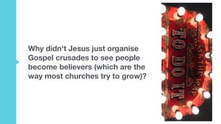 Why didn't Jesus just organise
Gospel crusades to see people
become believers (which are the
way most churches try to grow)?
 