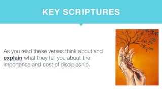 KEY SCRIPTURES
As you read these verses think about and
explain what they tell you about the
importance and cost of discipleship.
 