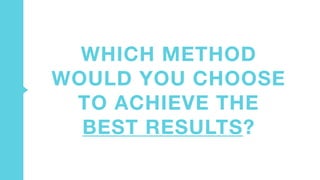 WHICH METHOD
WOULD YOU CHOOSE
TO ACHIEVE THE
BEST RESULTS?
 