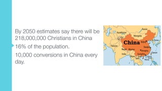 By 2050 estimates say there will be
218,000,000 Christians in China
16% of the population.
10,000 conversions in China every
day.
 