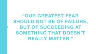 “OUR GREATEST FEAR
SHOULD NOT BE OF FAILURE,
BUT OF SUCCEEDING AT
SOMETHING THAT DOESN’T
REALLY MATTER.”
 