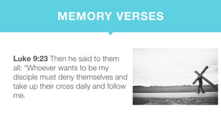 MEMORY VERSES
Luke 9:23 Then he said to them
all: “Whoever wants to be my
disciple must deny themselves and
take up their cross daily and follow
me.
 