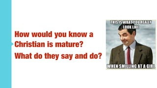 How would you know a
Christian is mature?
What do they say and do?
 