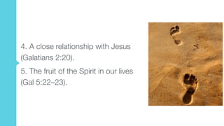 4. A close relationship with Jesus
(Galatians 2:20).
5. The fruit of the Spirit in our lives
(Gal 5:22–23).
 