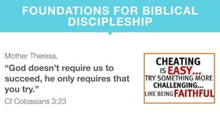FOUNDATIONS FOR BIBLICAL
DISCIPLESHIP
Mother Theresa,
“God doesn’t require us to
succeed, he only requires that
you try.”
Cf Colossians 3:23
 