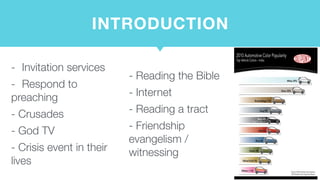 INTRODUCTION
-	 Invitation services
-	 Respond to
preaching
- Crusades
- God TV
- Crisis event in their
lives
- Reading the Bible
- Internet
- Reading a tract
- Friendship
evangelism /
witnessing
 