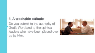 5. A teachable attitude
Do you submit to the authority of
God’s Word and to the spiritual
leaders who have been placed over
us by Him.
 